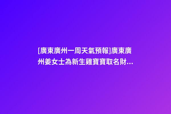 [廣東廣州一周天氣預報]廣東廣州姜女士為新生雞寶寶取名財富型套餐-第1張-公司起名-玄機派